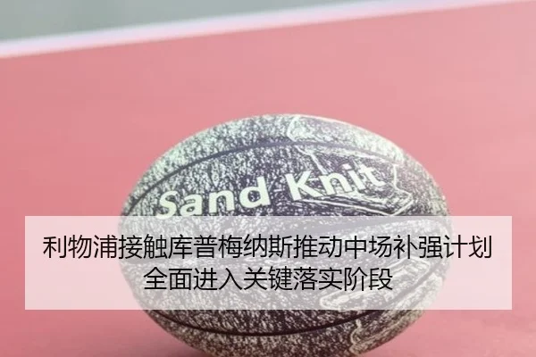 利物浦接触库普梅纳斯推动中场补强计划全面进入关键落实阶段