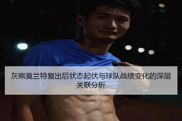 灰熊莫兰特复出后状态起伏与球队战绩变化的深层关联分析