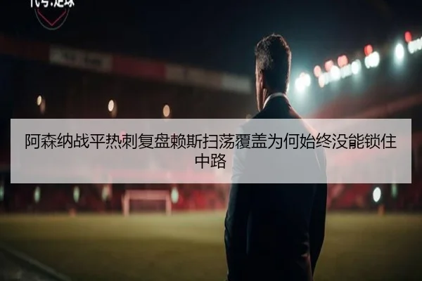 阿森纳战平热刺复盘赖斯扫荡覆盖为何始终没能锁住中路