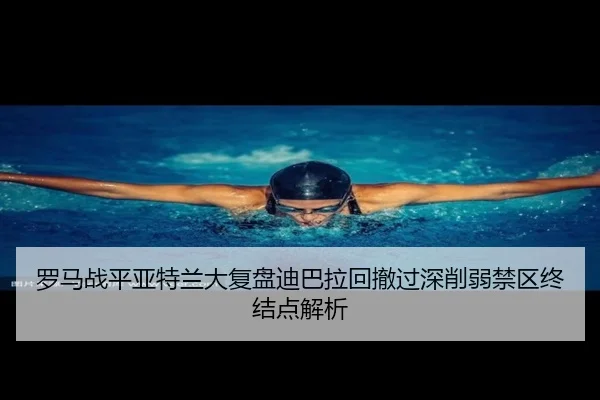 罗马战平亚特兰大复盘迪巴拉回撤过深削弱禁区终结点解析