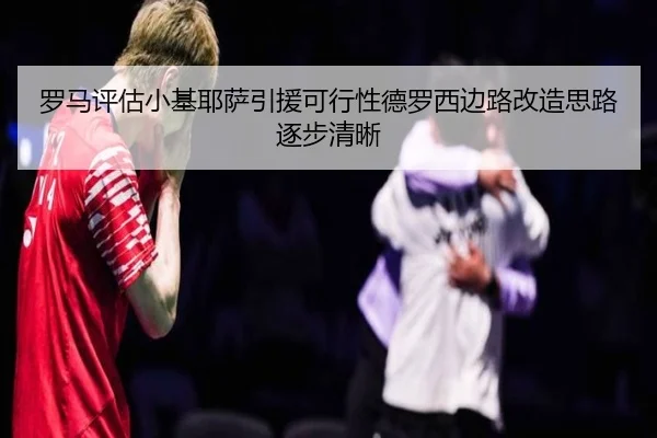 罗马评估小基耶萨引援可行性德罗西边路改造思路逐步清晰