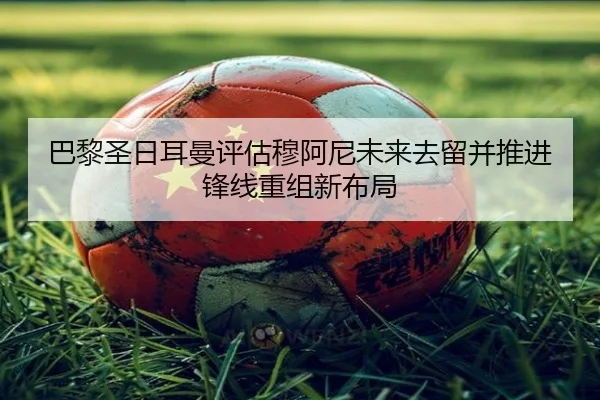 巴黎圣日耳曼评估穆阿尼未来去留并推进锋线重组新布局