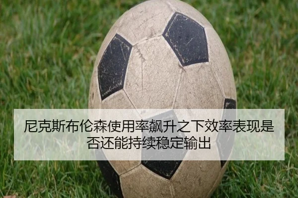 尼克斯布伦森使用率飙升之下效率表现是否还能持续稳定输出
